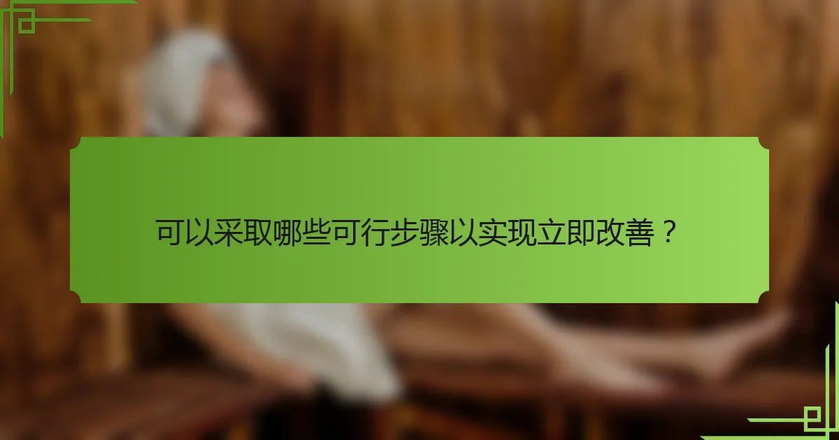 可以采取哪些可行步骤以实现立即改善?