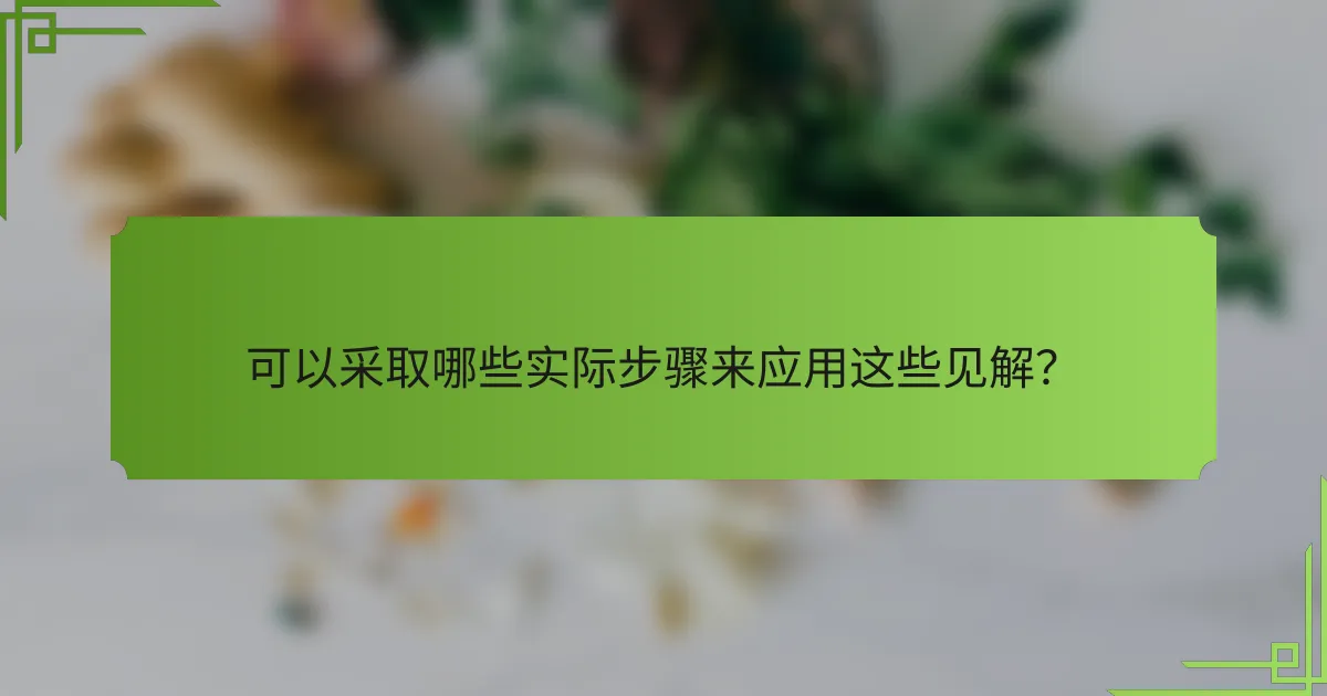 可以采取哪些实际步骤来应用这些见解？