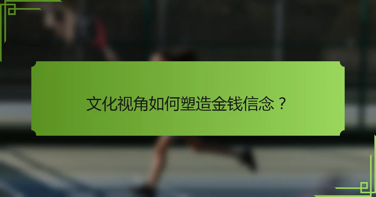 文化视角如何塑造金钱信念？