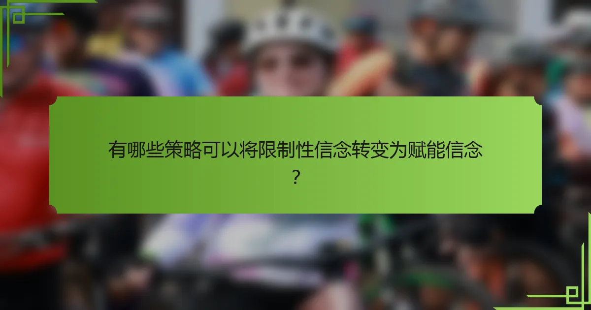有哪些策略可以将限制性信念转变为赋能信念?