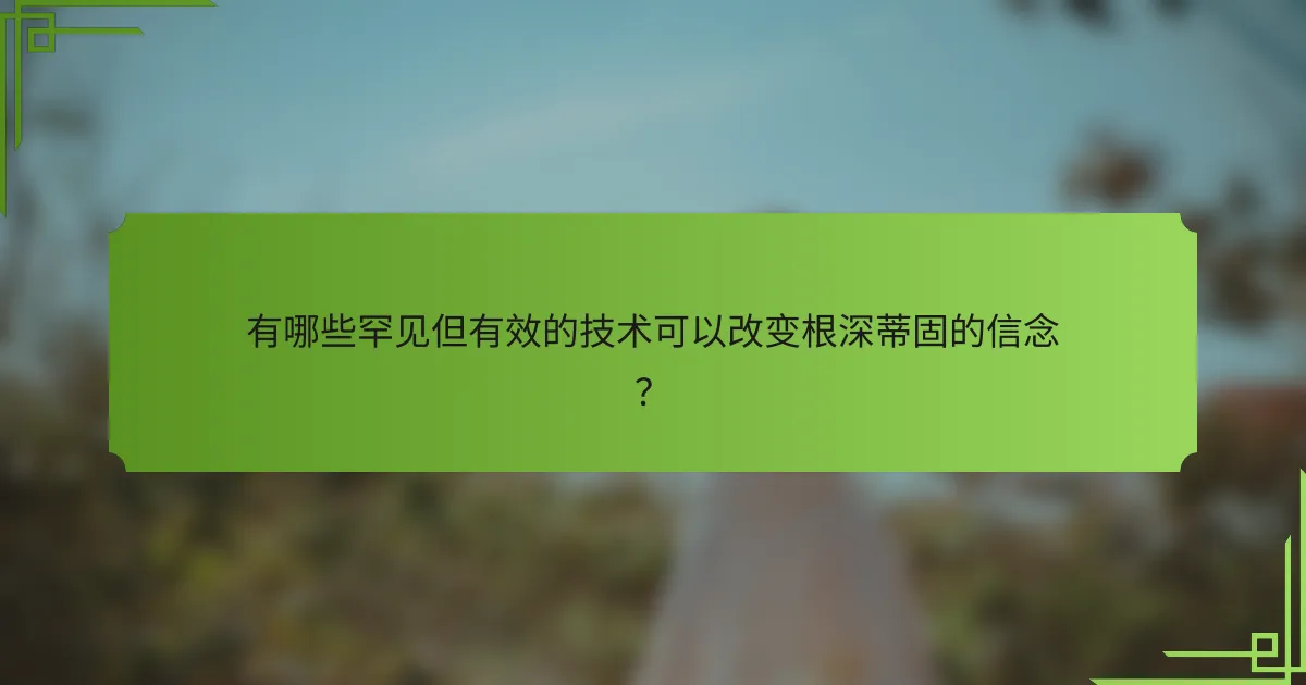 有哪些罕见但有效的技术可以改变根深蒂固的信念？